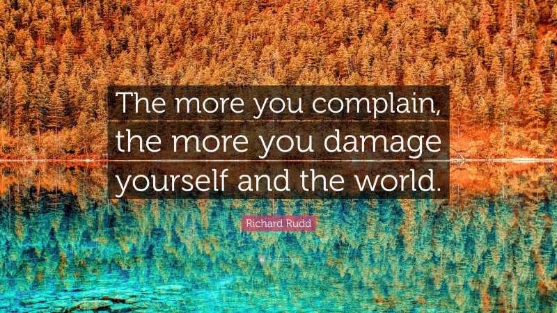 Richard Rudd Quote: “The more you complain, the more you damage yourself and the world.”