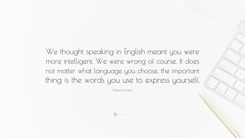 Malala Yousafzai Quote: “We thought speaking in English meant you were more intelligent. We were wrong of course. It does not matter what language you choose, the important thing is the words you use to express yourself.”