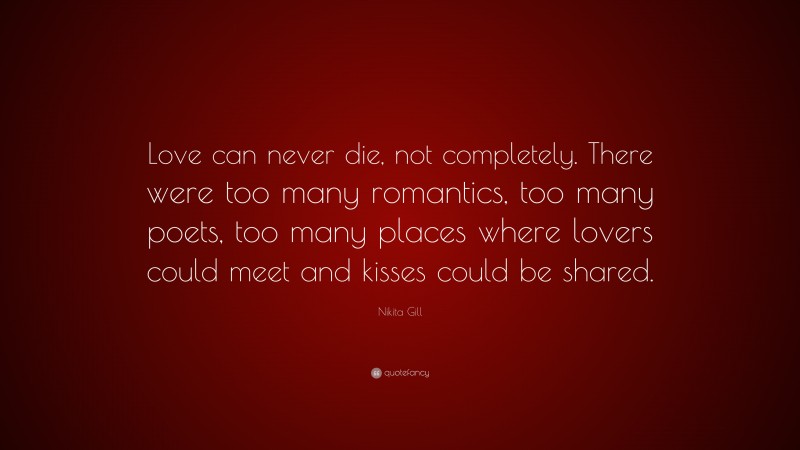 Nikita Gill Quote: “Love can never die, not completely. There were too many romantics, too many poets, too many places where lovers could meet and kisses could be shared.”