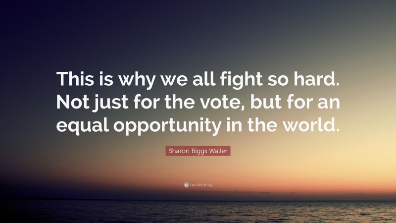 Sharon Biggs Waller Quote: “This is why we all fight so hard. Not just for the vote, but for an equal opportunity in the world.”