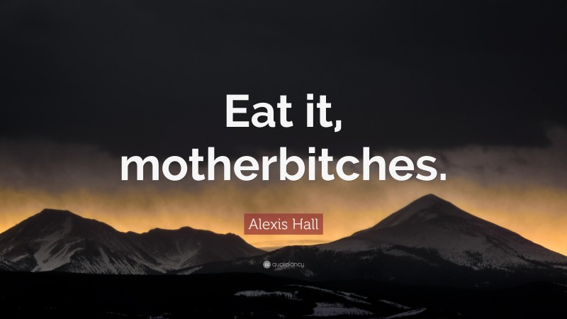 Alexis Hall Quote: “Eat it, motherbitches.”