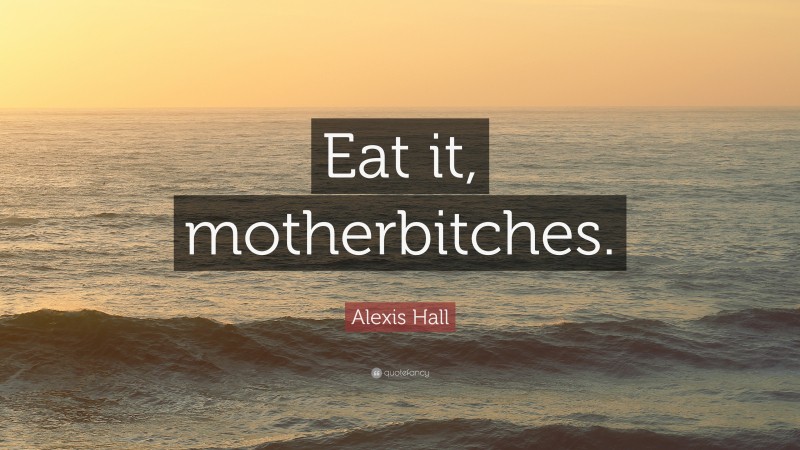 Alexis Hall Quote: “Eat it, motherbitches.”