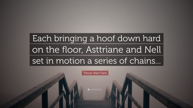Trevor Alan Foris Quote: “Each bringing a hoof down hard on the floor, Asttriane and Nell set in motion a series of chains...”