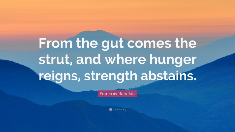 François Rabelais Quote: “From the gut comes the strut, and where hunger reigns, strength abstains.”