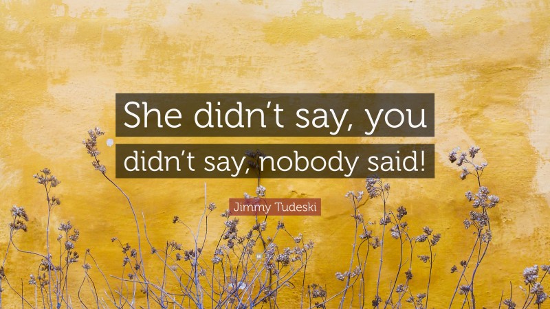 Jimmy Tudeski Quote: “She didn’t say, you didn’t say, nobody said!”