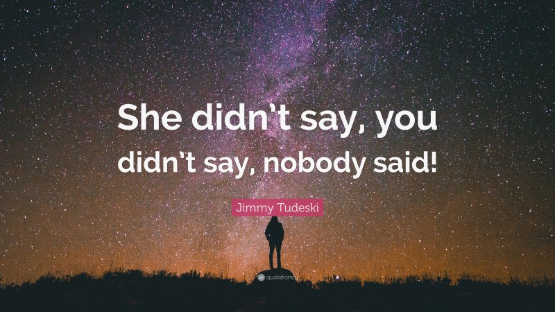 Jimmy Tudeski Quote: “She didn’t say, you didn’t say, nobody said!”