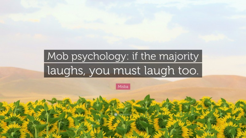 Misba Quote: “Mob psychology: if the majority laughs, you must laugh too.”