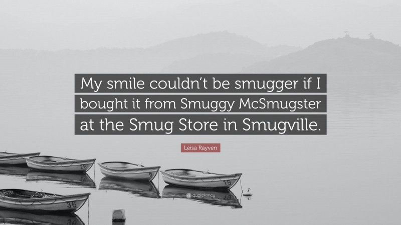 Leisa Rayven Quote: “My smile couldn’t be smugger if I bought it from Smuggy McSmugster at the Smug Store in Smugville.”