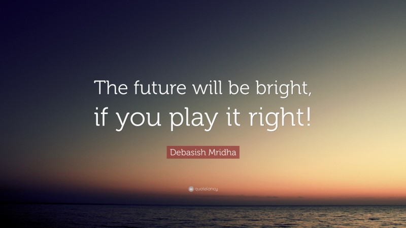 Debasish Mridha Quote: “The future will be bright, if you play it right!”
