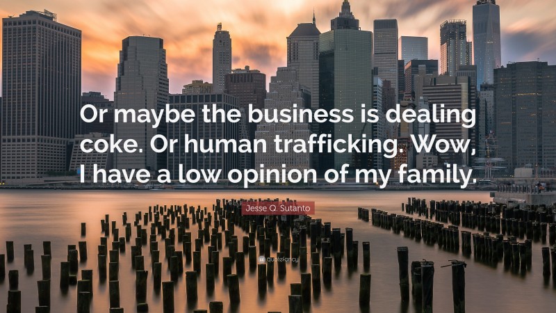 Jesse Q. Sutanto Quote: “Or maybe the business is dealing coke. Or human trafficking. Wow, I have a low opinion of my family.”