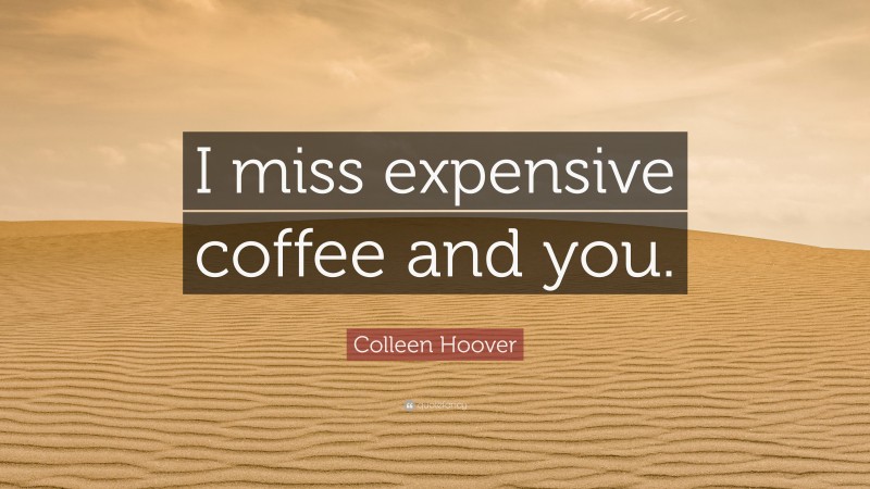 Colleen Hoover Quote: “I miss expensive coffee and you.”