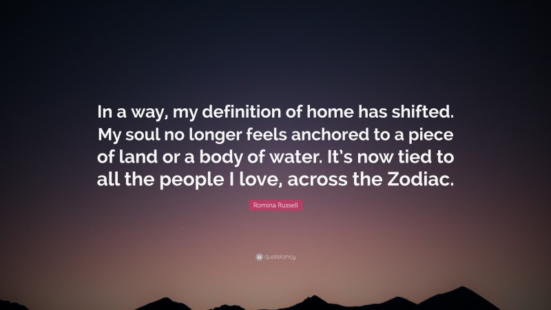 Romina Russell Quote: “In a way, my definition of home has shifted. My soul no longer feels anchored to a piece of land or a body of water. It’s now tied to all the people I love, across the Zodiac.”