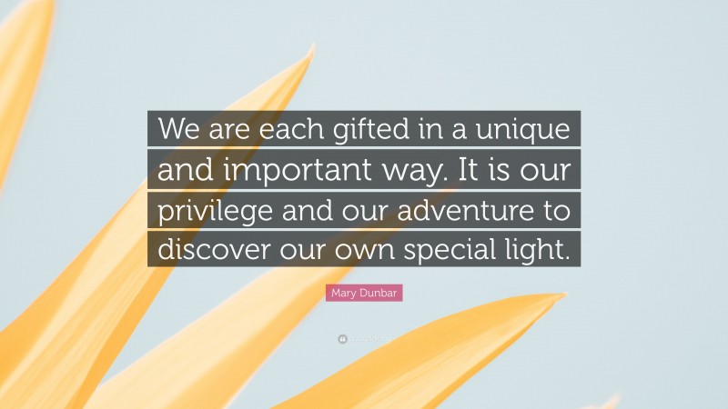 Mary Dunbar Quote: “We are each gifted in a unique and important way. It is our privilege and our adventure to discover our own special light.”