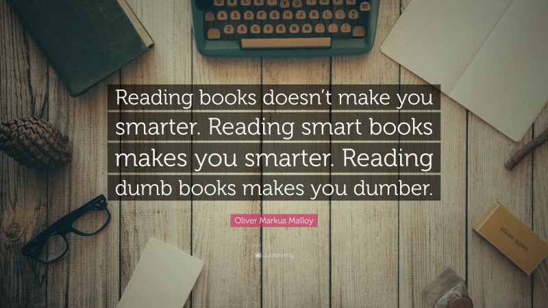 Oliver Markus Malloy Quote: “Reading books doesn’t make you smarter. Reading smart books makes you smarter. Reading dumb books makes you dumber.”