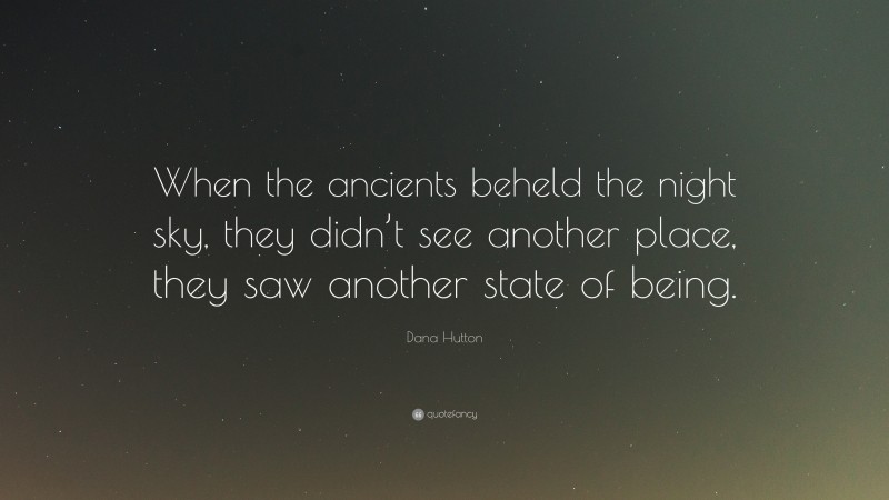 Dana Hutton Quote: “When the ancients beheld the night sky, they didn’t see another place, they saw another state of being.”