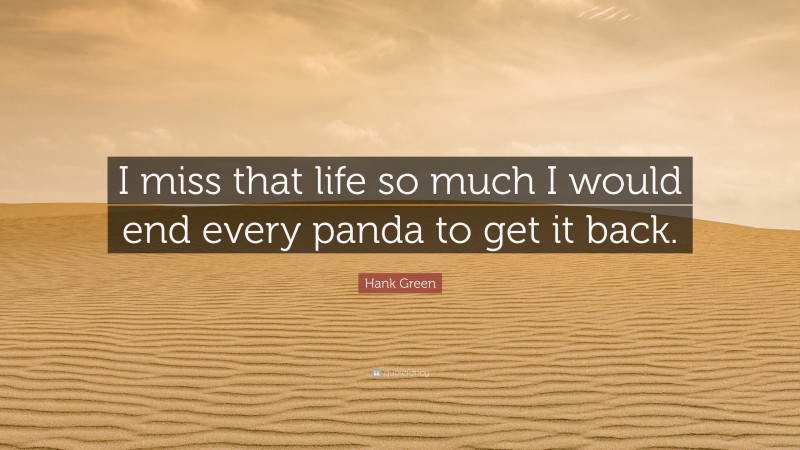 Hank Green Quote: “I miss that life so much I would end every panda to get it back.”