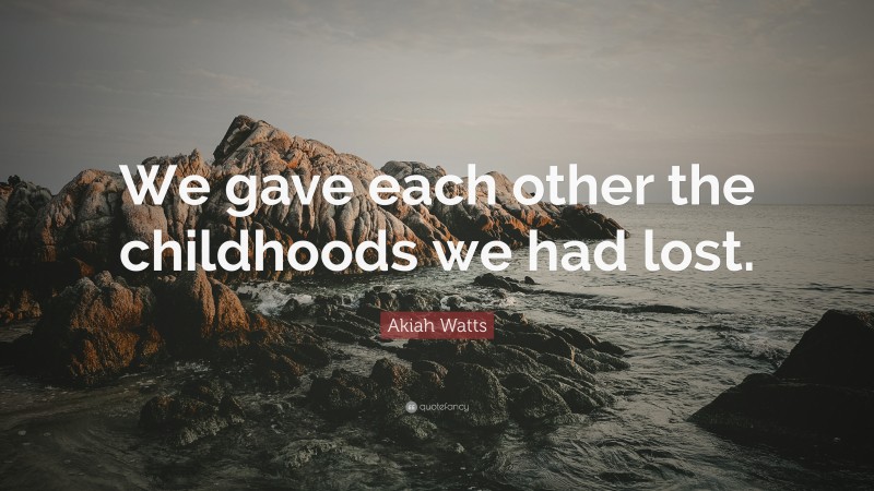 Akiah Watts Quote: “We gave each other the childhoods we had lost.”