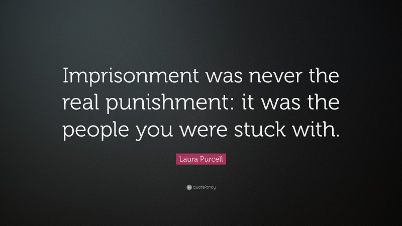 Laura Purcell Quote: “Imprisonment was never the real punishment: it was the people you were stuck with.”