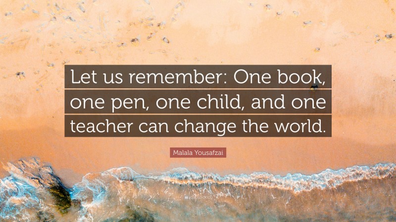 Malala Yousafzai Quote: “Let us remember: One book, one pen, one child, and one teacher can change the world.”
