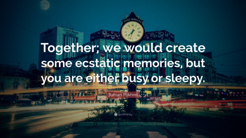 Suman Pokhrel Quote: “Together; we would create some ecstatic memories, but you are either busy or sleepy.”