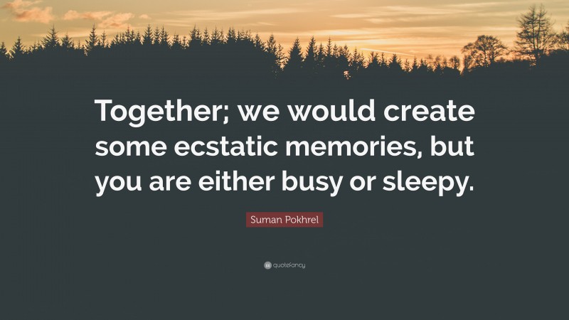 Suman Pokhrel Quote: “Together; we would create some ecstatic memories, but you are either busy or sleepy.”