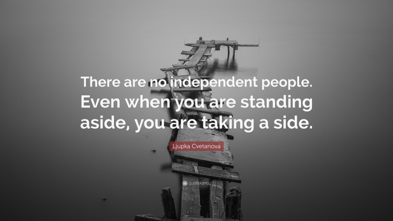 Ljupka Cvetanova Quote: “There are no independent people. Even when you are standing aside, you are taking a side.”