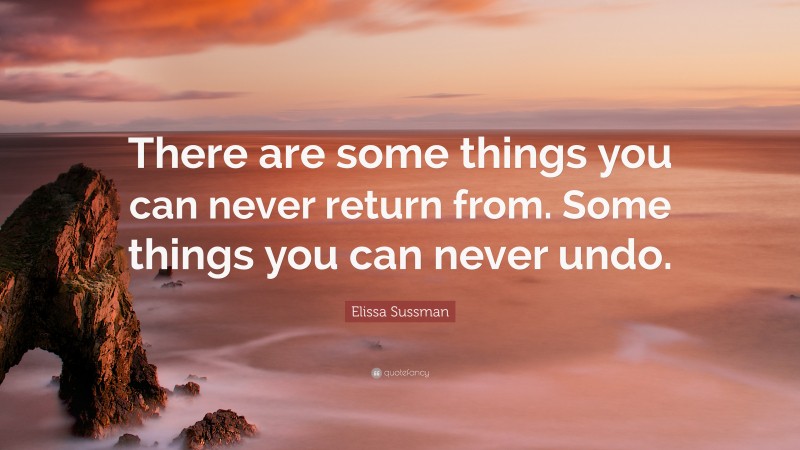 Elissa Sussman Quote: “There are some things you can never return from. Some things you can never undo.”
