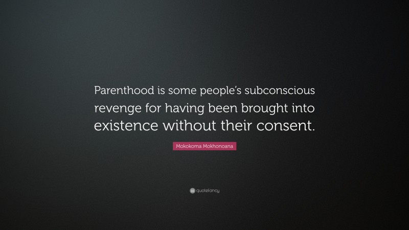 Mokokoma Mokhonoana Quote: “Parenthood is some people’s subconscious revenge for having been brought into existence without their consent.”