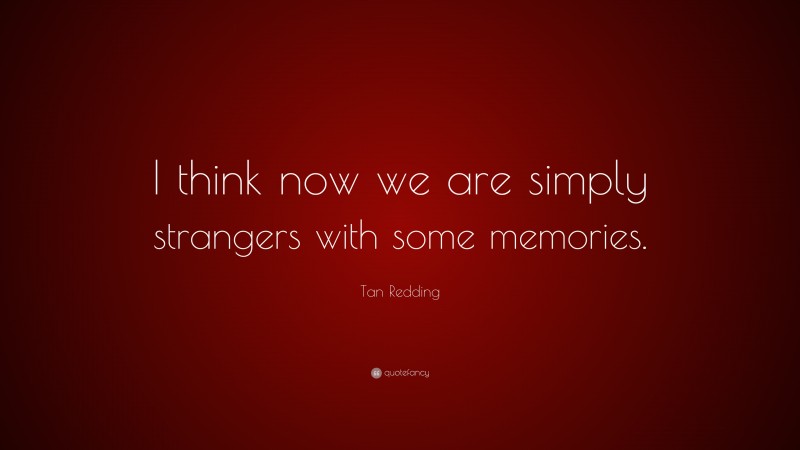 Tan Redding Quote: “I think now we are simply strangers with some memories.”