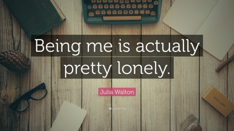 Julia Walton Quote: “Being me is actually pretty lonely.”