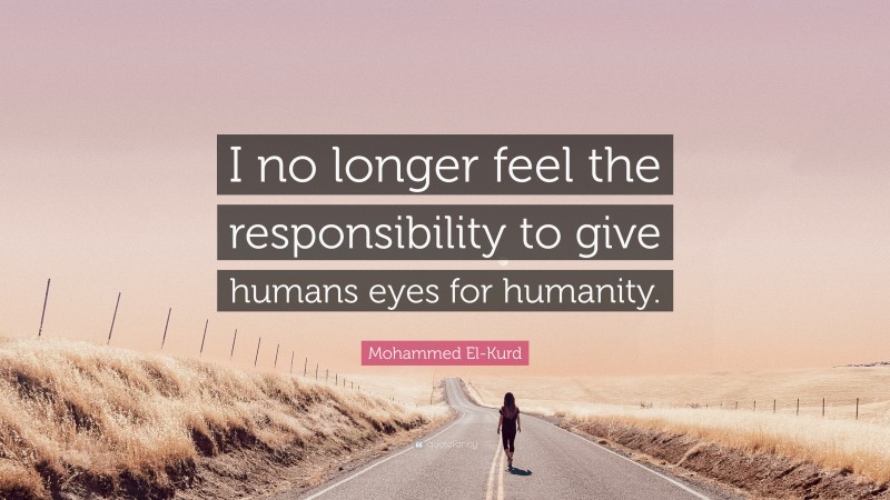 Mohammed El-Kurd Quote: “I no longer feel the responsibility to give humans eyes for humanity.”