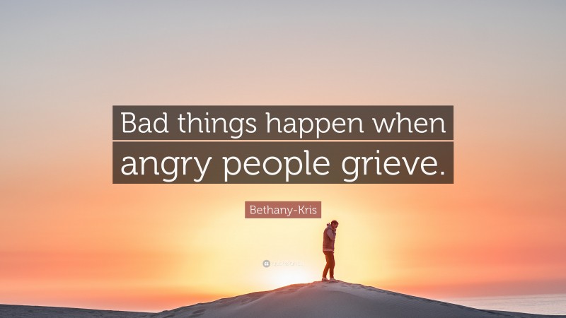 Bethany-Kris Quote: “Bad things happen when angry people grieve.”