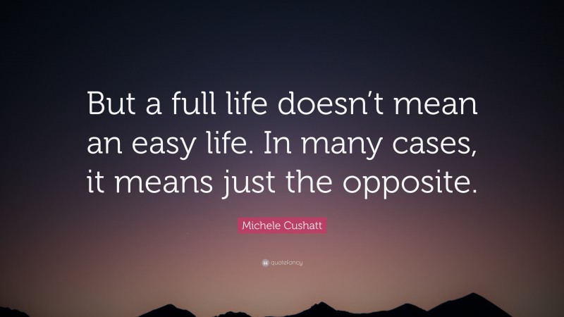 Michele Cushatt Quote: “But a full life doesn’t mean an easy life. In many cases, it means just the opposite.”