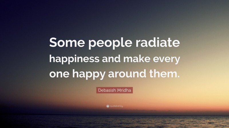Debasish Mridha Quote: “Some people radiate happiness and make every one happy around them.”
