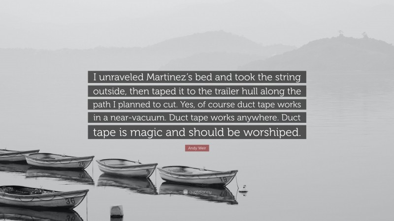 Andy Weir Quote: “I unraveled Martinez’s bed and took the string outside, then taped it to the trailer hull along the path I planned to cut. Yes, of course duct tape works in a near-vacuum. Duct tape works anywhere. Duct tape is magic and should be worshiped.”