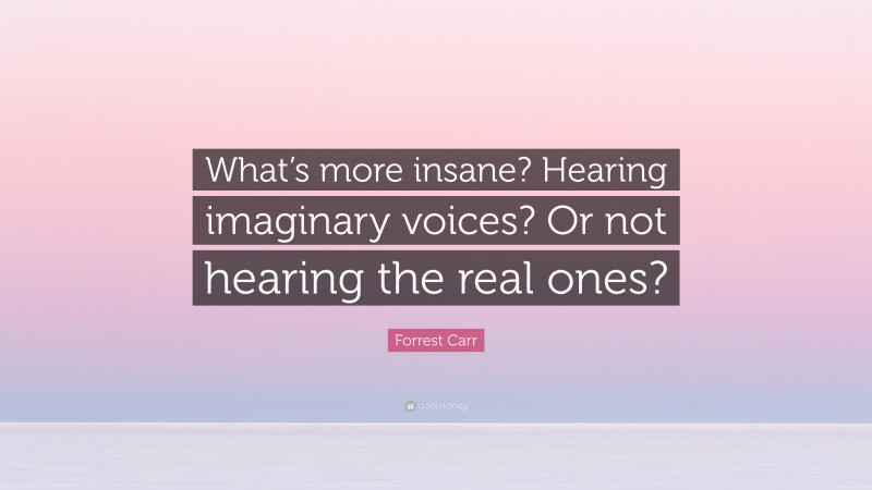 Forrest Carr Quote: “What’s more insane? Hearing imaginary voices? Or not hearing the real ones?”