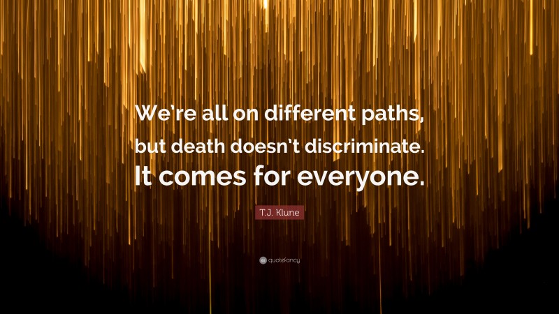T.J. Klune Quote: “We’re all on different paths, but death doesn’t discriminate. It comes for everyone.”