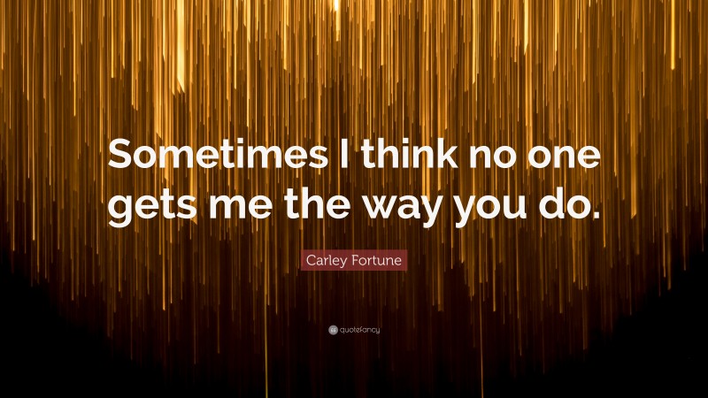 Carley Fortune Quote: “Sometimes I think no one gets me the way you do.”