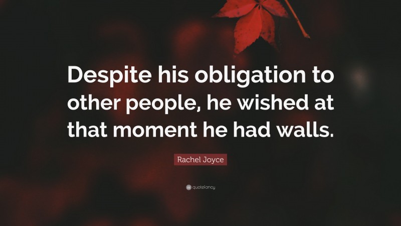 Rachel Joyce Quote: “Despite his obligation to other people, he wished at that moment he had walls.”