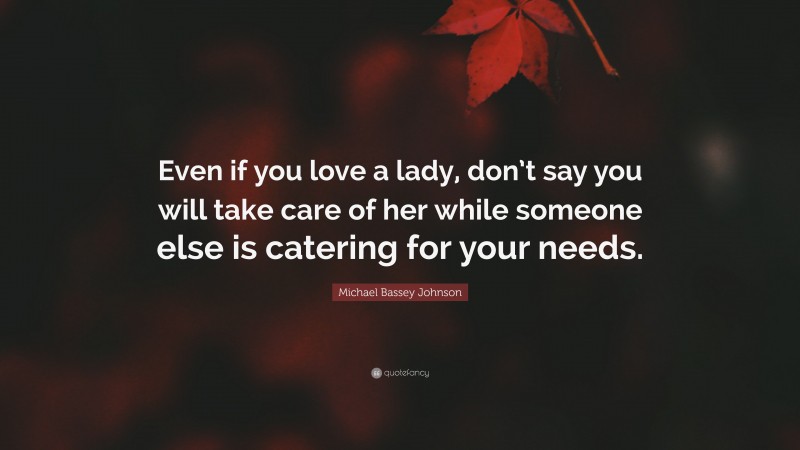 Michael Bassey Johnson Quote: “Even if you love a lady, don’t say you will take care of her while someone else is catering for your needs.”