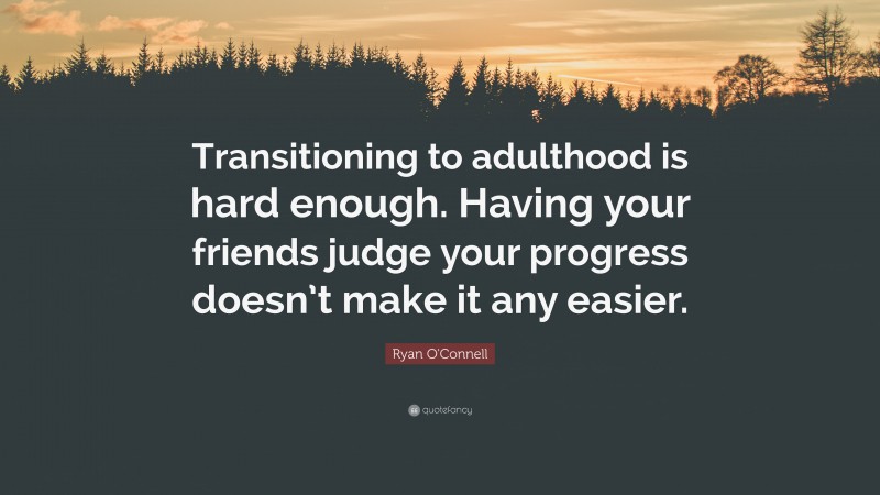 Ryan O'Connell Quote: “Transitioning to adulthood is hard enough. Having your friends judge your progress doesn’t make it any easier.”