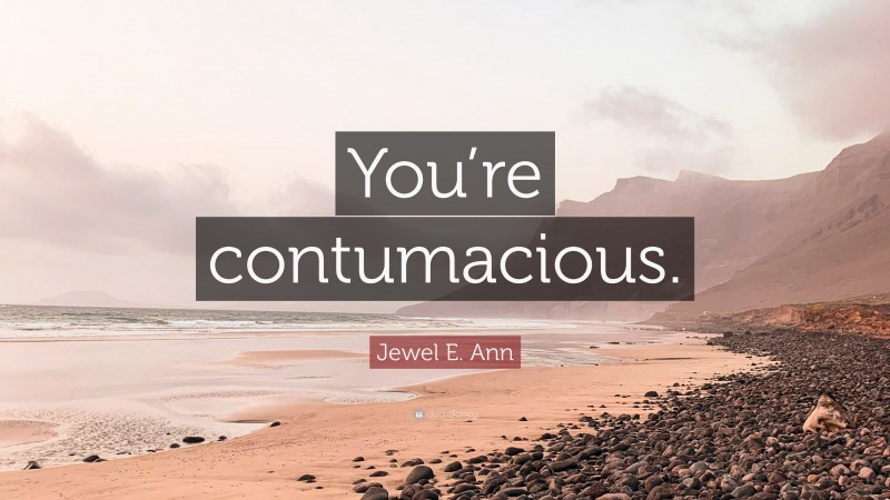 Jewel E. Ann Quote: “You’re contumacious.”