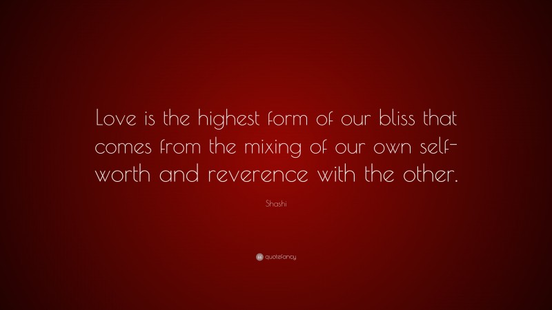 Shashi Quote: “Love is the highest form of our bliss that comes from the mixing of our own self- worth and reverence with the other.”