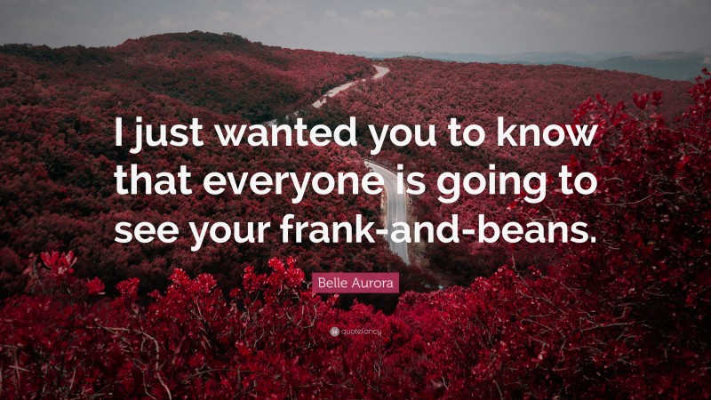 Belle Aurora Quote: “I just wanted you to know that everyone is going to see your frank-and-beans.”