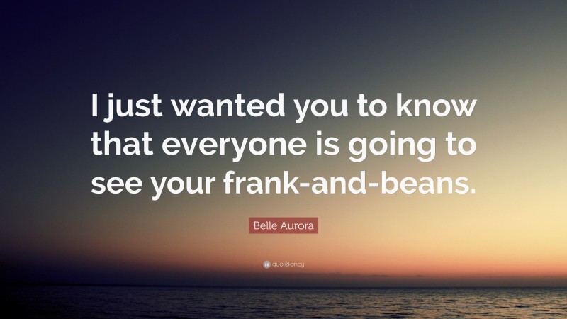 Belle Aurora Quote: “I just wanted you to know that everyone is going to see your frank-and-beans.”