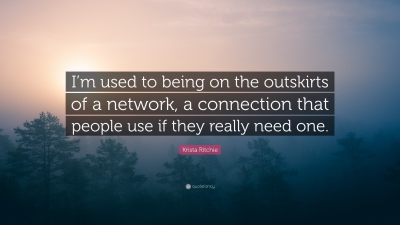 Krista Ritchie Quote: “I’m used to being on the outskirts of a network, a connection that people use if they really need one.”