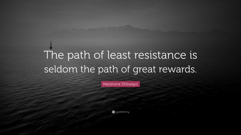 Matshona Dhliwayo Quote: “The path of least resistance is seldom the path of great rewards.”