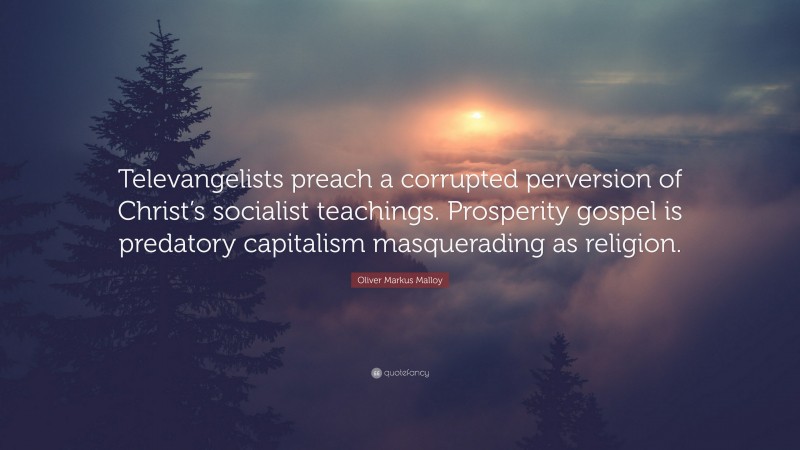 Oliver Markus Malloy Quote: “Televangelists preach a corrupted perversion of Christ’s socialist teachings. Prosperity gospel is predatory capitalism masquerading as religion.”