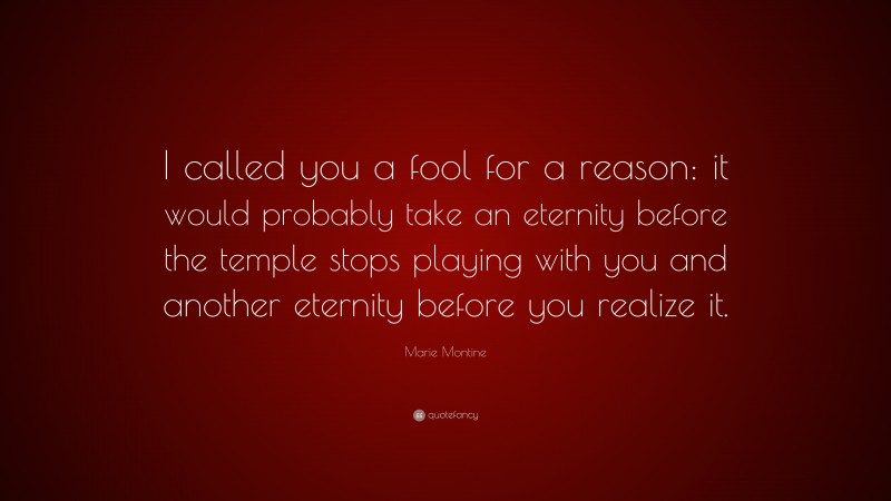 Marie Montine Quote: “I called you a fool for a reason: it would probably take an eternity before the temple stops playing with you and another eternity before you realize it.”