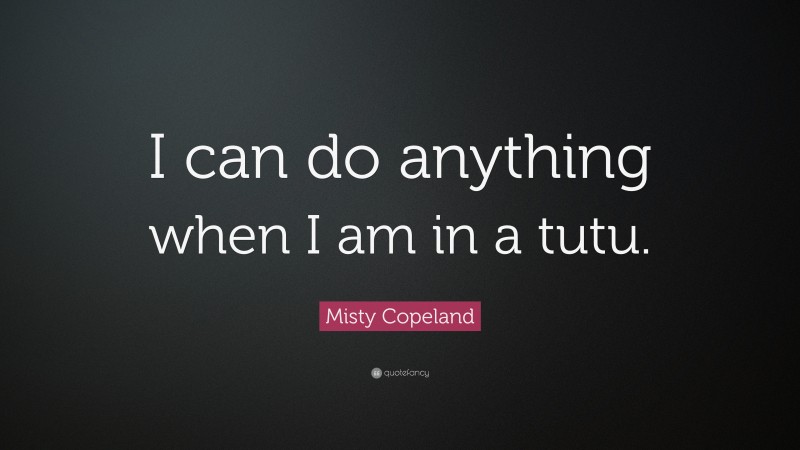Misty Copeland Quote: “I can do anything when I am in a tutu.”